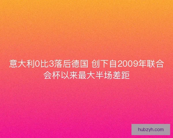 意大利0比3落后德国 创下自2009年联合会杯以来最大半场差距
