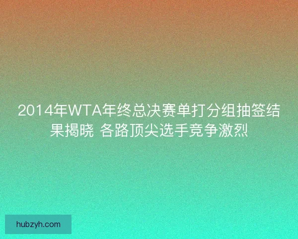 2014年WTA年终总决赛单打分组抽签结果揭晓 各路顶尖选手竞争激烈