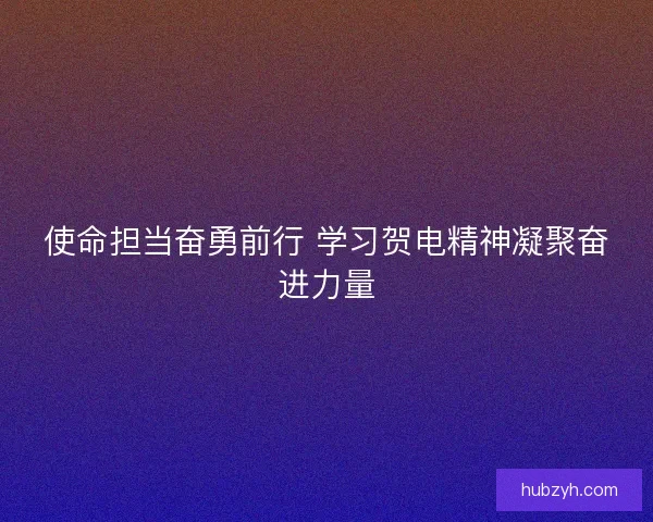 使命担当奋勇前行 学习贺电精神凝聚奋进力量