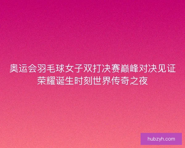 奥运会羽毛球女子双打决赛巅峰对决见证荣耀诞生时刻世界传奇之夜
