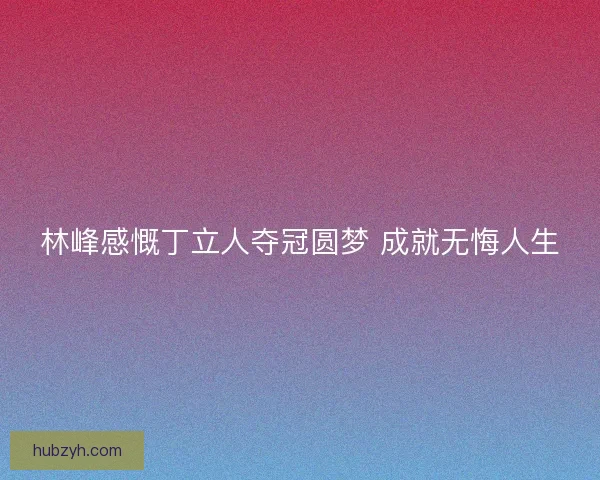 林峰感慨丁立人夺冠圆梦 成就无悔人生