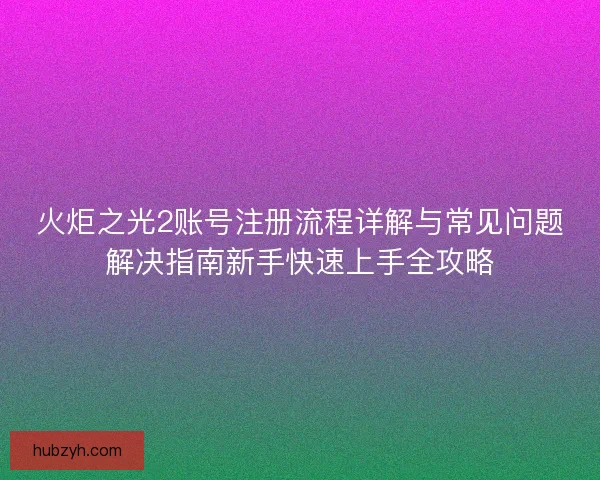 火炬之光2账号注册流程详解与常见问题解决指南新手快速上手全攻略