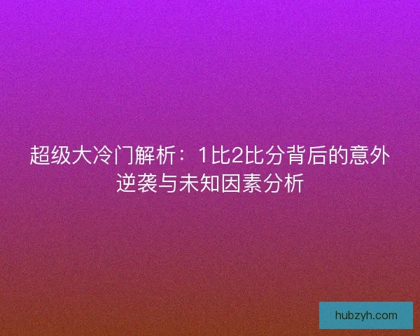 超级大冷门解析：1比2比分背后的意外逆袭与未知因素分析
