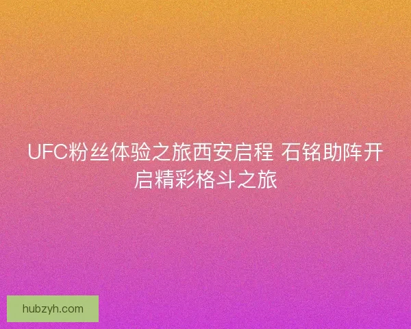 UFC粉丝体验之旅西安启程 石铭助阵开启精彩格斗之旅