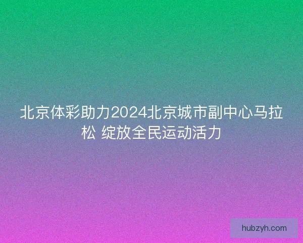北京体彩助力2024北京城市副中心马拉松 绽放全民运动活力