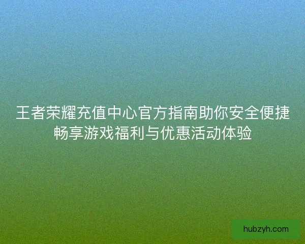 王者荣耀充值中心官方指南助你安全便捷畅享游戏福利与优惠活动体验
