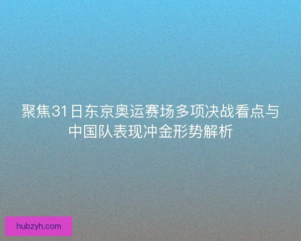 聚焦31日东京奥运赛场多项决战看点与中国队表现冲金形势解析
