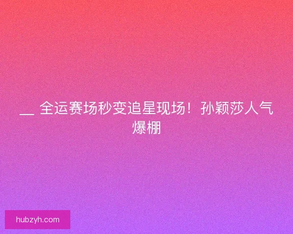 __ 全运赛场秒变追星现场！孙颖莎人气爆棚