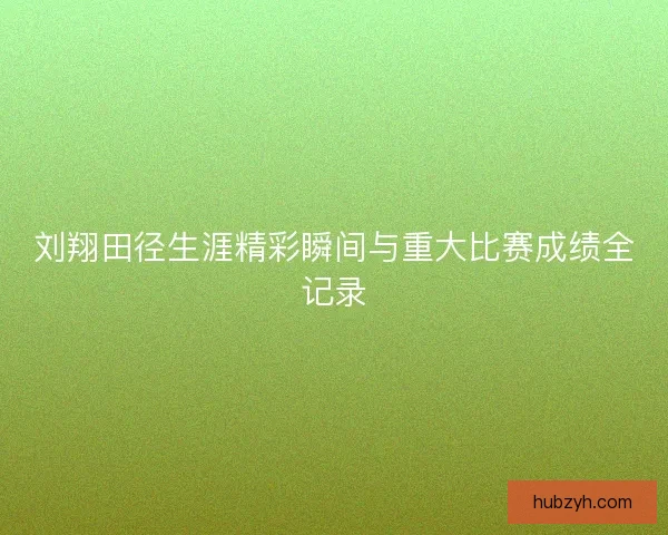 刘翔田径生涯精彩瞬间与重大比赛成绩全记录