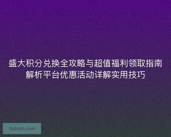 盛大积分兑换全攻略与超值福利领取指南解析平台优惠活动详解实用技巧
