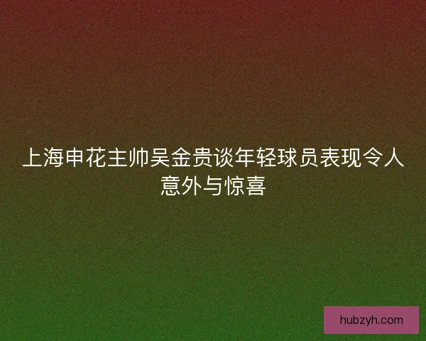 上海申花主帅吴金贵谈年轻球员表现令人意外与惊喜