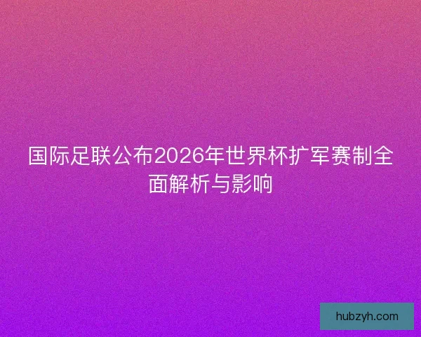 国际足联公布2026年世界杯扩军赛制全面解析与影响 国际足联公布2026年世界杯扩军赛制全面解析与影响