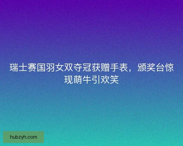 瑞士赛国羽女双夺冠获赠手表，颁奖台惊现萌牛引欢笑
