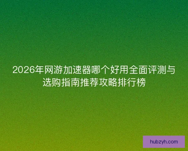 2026年网游加速器哪个好用全面评测与选购指南推荐攻略排行榜 2026年网游加速器哪个好用全面评测与选购指南推荐攻略排行榜