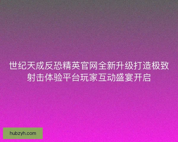 世纪天成反恐精英官网全新升级打造极致射击体验平台玩家互动盛宴开启