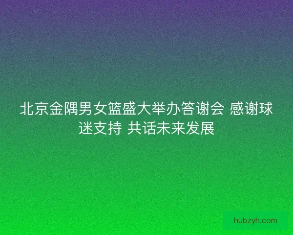 北京金隅男女篮盛大举办答谢会 感谢球迷支持 共话未来发展 北京金隅男女篮盛大举办答谢会 感谢球迷支持 共话未来发展