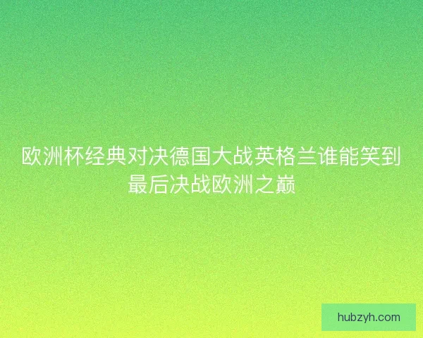 欧洲杯经典对决德国大战英格兰谁能笑到最后决战欧洲之巅