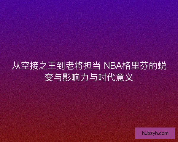 从空接之王到老将担当 NBA格里芬的蜕变与影响力与时代意义