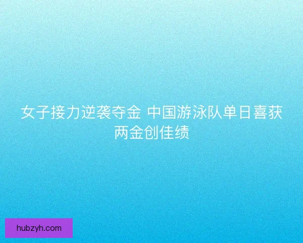 女子接力逆袭夺金 中国游泳队单日喜获两金创佳绩