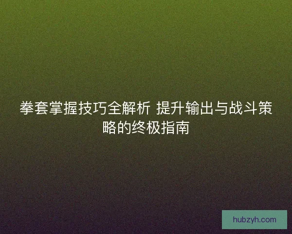 拳套掌握技巧全解析 提升输出与战斗策略的终极指南