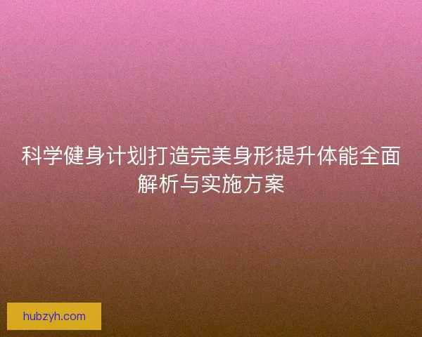 科学健身计划打造完美身形提升体能全面解析与实施方案