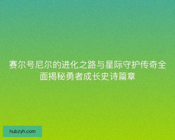 赛尔号尼尔的进化之路与星际守护传奇全面揭秘勇者成长史诗篇章 赛尔号尼尔的进化之路与星际守护传奇全面揭秘勇者成长史诗篇章