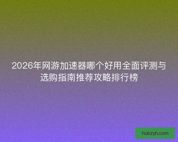 2026年网游加速器哪个好用全面评测与选购指南推荐攻略排行榜