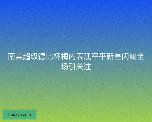 南美超级德比杯梅内表现平平新星闪耀全场引关注
