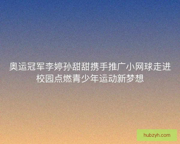奥运冠军李婷孙甜甜携手推广小网球走进校园点燃青少年运动新梦想