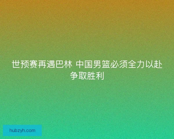 世预赛再遇巴林 中国男篮必须全力以赴争取胜利