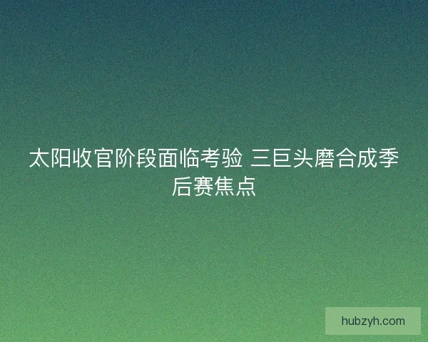太阳收官阶段面临考验 三巨头磨合成季后赛焦点