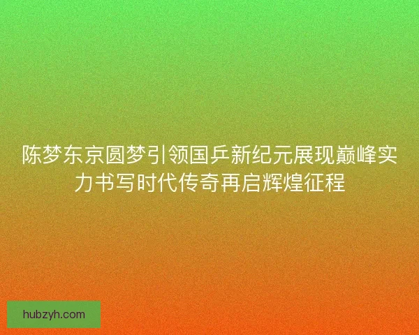 陈梦东京圆梦引领国乒新纪元展现巅峰实力书写时代传奇再启辉煌征程