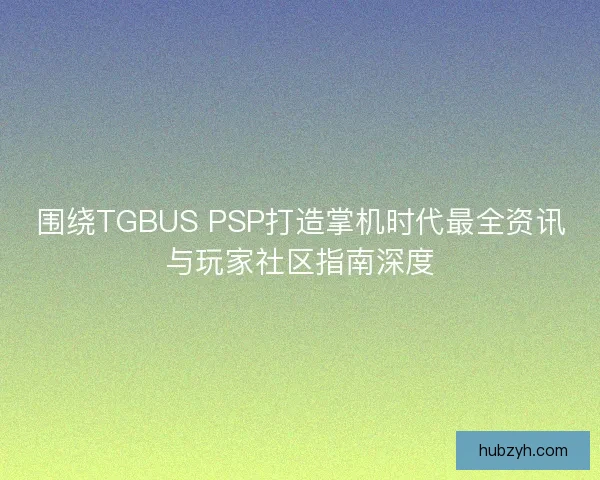 围绕TGBUS PSP打造掌机时代最全资讯与玩家社区指南深度