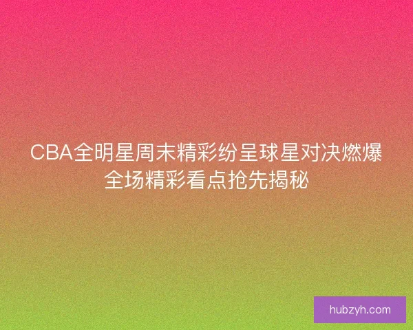 CBA全明星周末精彩纷呈球星对决燃爆全场精彩看点抢先揭秘