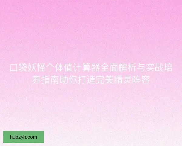 口袋妖怪个体值计算器全面解析与实战培养指南助你打造完美精灵阵容 口袋妖怪个体值计算器全面解析与实战培养指南助你打造完美精灵阵容